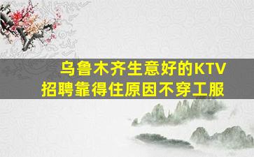 乌鲁木齐生意好的KTV招聘靠得住原因不穿工服