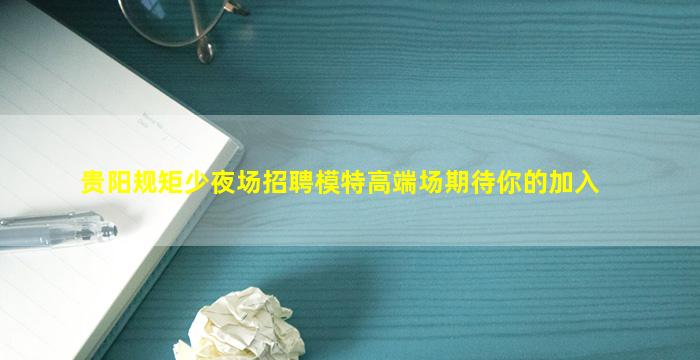 贵阳规矩少夜场招聘模特高端场期待你的加入